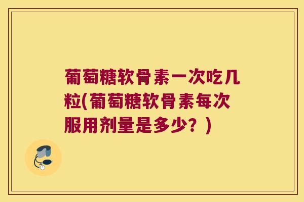 葡萄糖软骨素一次吃几粒(葡萄糖软骨素每次服用剂量是多少?)