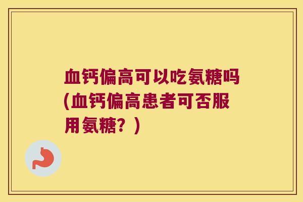钙偏高可以吃氨糖吗(钙偏高患者可否服用氨糖?) 钙偏高可以吃氨糖吗(钙偏高患者可否服用氨糖?)