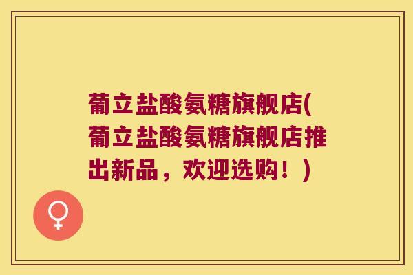 葡立盐酸氨糖旗舰店(葡立盐酸氨糖旗舰店推出新品,欢迎选购!)