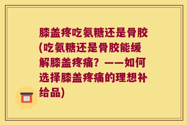 膝盖疼吃氨糖还是骨胶(吃氨糖还是骨胶能缓解膝盖疼痛?——如何选择膝盖疼痛的理想补给品)
