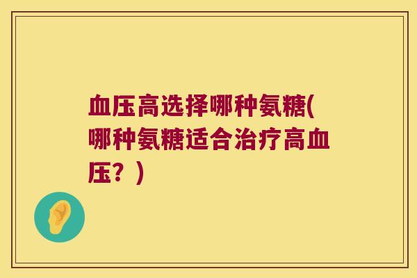 高选择哪种氨糖(哪种氨糖适合高?) 高选择哪种氨糖(哪种氨糖适合高?)