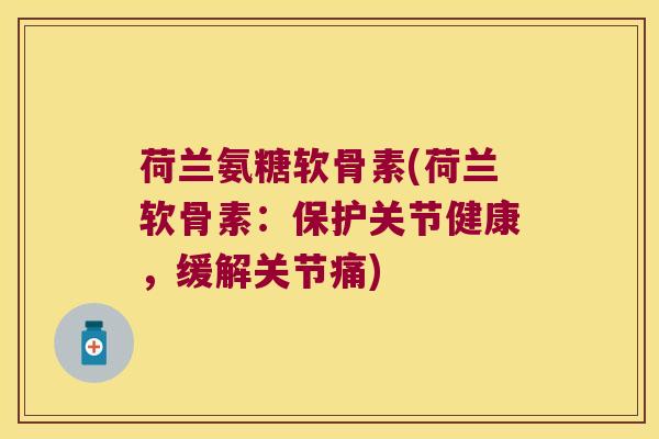 荷兰氨糖软骨素(荷兰软骨素:保护关节健康,缓解关节痛)