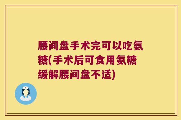 腰间盘手术完可以吃氨糖(手术后可食用氨糖缓解腰间盘不适)