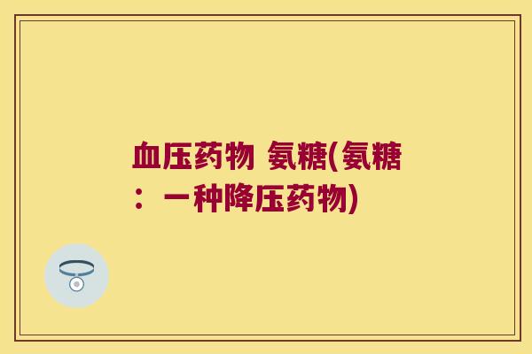 血压药物 氨糖(氨糖:一种降压药物)