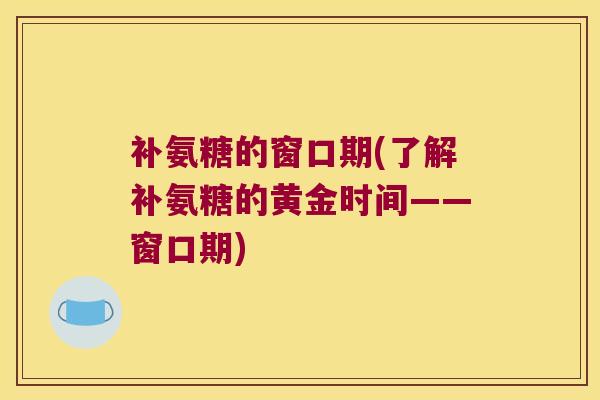 补氨糖的窗口期(了解补氨糖的黄金时间——窗口期)