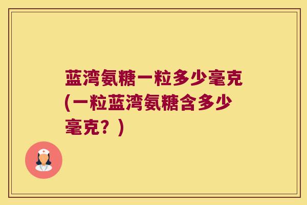 蓝湾氨糖一粒多少毫克(一粒蓝湾氨糖含多少毫克?) 蓝湾氨糖一粒多少毫克(一粒蓝湾氨糖含多少毫克?)