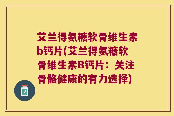 艾兰得氨糖软骨维生素b钙片(艾兰得氨糖软骨维生素B钙片:关注骨骼健康的有力选择)