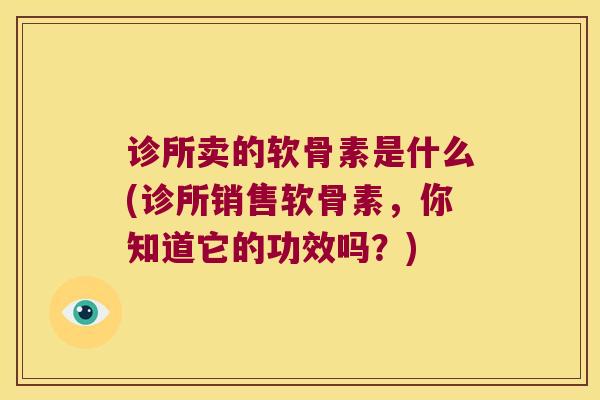 诊所卖的软骨素是什么(诊所销售软骨素,你知道它的功效吗?)