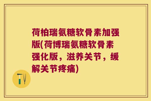 荷柏瑞氨糖软骨素加强版(荷博瑞氨糖软骨素强化版,滋养关节,缓解关节疼痛)