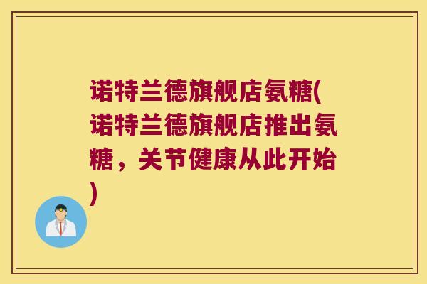 诺特兰德旗舰店氨糖(诺特兰德旗舰店推出氨糖,关节健康从此开始)