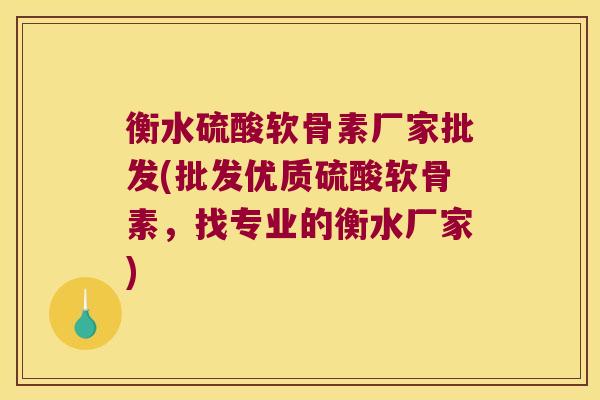 衡水硫酸软骨素厂家批发(批发优质硫酸软骨素,找专业的衡水厂家) 衡水硫酸软骨素厂家批发(批发优质硫酸软骨素,找专业的衡水厂家)