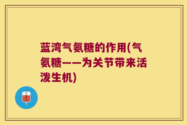 蓝湾气氨糖的作用(气氨糖——为关节带来活泼生机)
