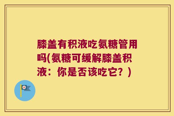 膝盖有积液吃氨糖管用吗(氨糖可缓解膝盖积液:你是否该吃它?)