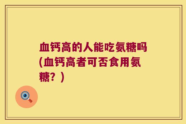 血钙高的人能吃氨糖吗(血钙高者可否食用氨糖?)