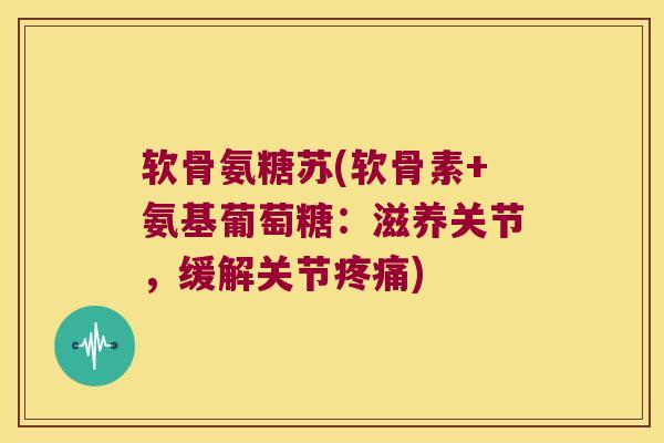 软骨氨糖苏(软骨素+氨基葡萄糖:滋养关节,缓解关节疼痛)