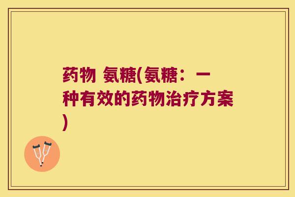 药物 氨糖(氨糖:一种有效的药物治疗方案)