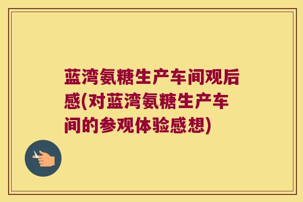 蓝湾氨糖生产车间观后感(对蓝湾氨糖生产车间的参观体验感想)