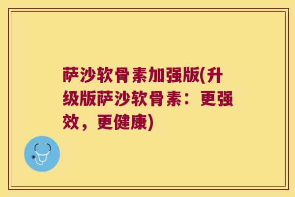 萨沙软骨素加强版(升级版萨沙软骨素:更强效,更健康)