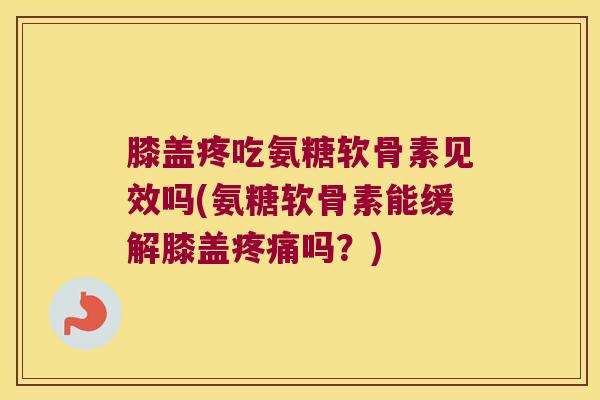 膝盖疼吃氨糖软骨素见效吗(氨糖软骨素能缓解膝盖疼痛吗?)