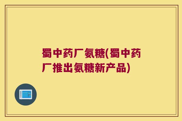 蜀中药厂氨糖(蜀中药厂推出氨糖新产品)