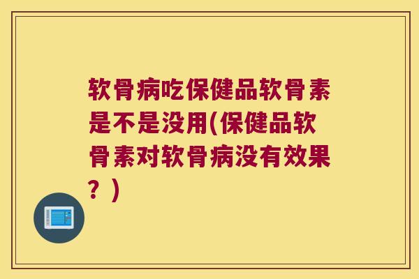 软骨吃保健品软骨素是不是没用(保健品软骨素对软骨没有效果?) 软骨吃保健品软骨素是不是没用(保健品软骨素对软骨没有效果?)