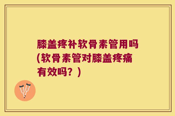 膝盖疼补软骨素管用吗(软骨素管对膝盖疼痛有效吗?)