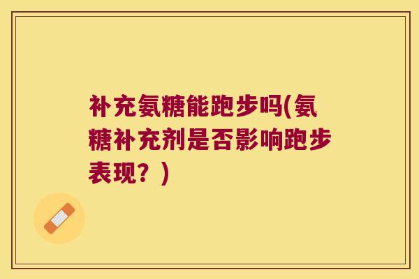 补充氨糖能跑步吗(氨糖补充剂是否影响跑步表现?)