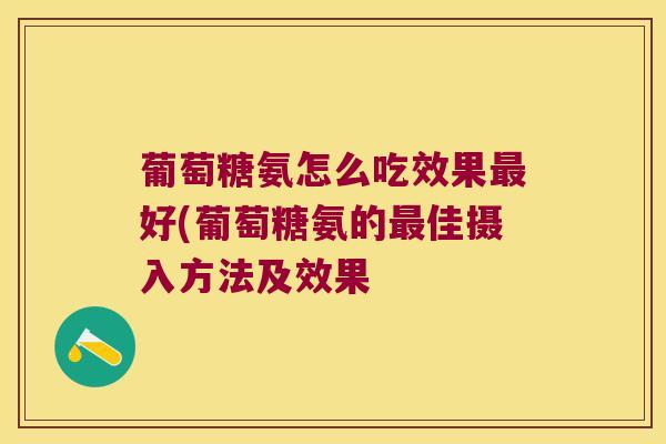 葡萄糖氨怎么吃效果最好(葡萄糖氨的最佳摄入方法及效果