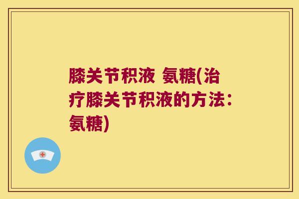膝关节积液 氨糖(治疗膝关节积液的方法:氨糖)