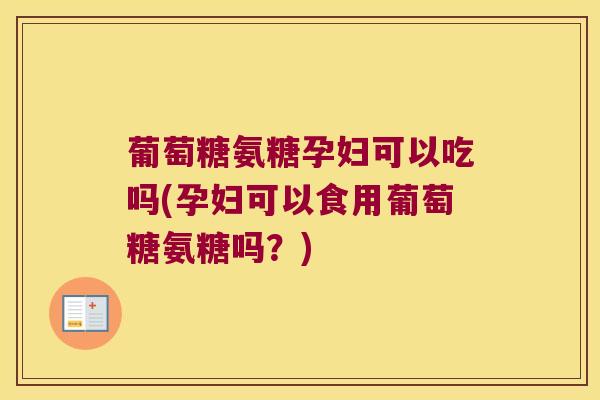葡萄糖氨糖孕妇可以吃吗(孕妇可以食用葡萄糖氨糖吗?)