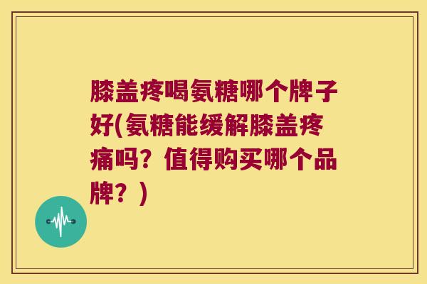 膝盖疼喝氨糖哪个牌子好(氨糖能缓解膝盖疼痛吗?值得购买哪个品牌?)
