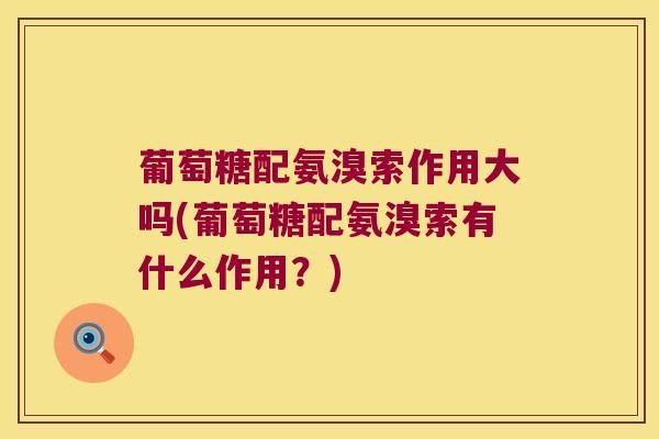 葡萄糖配氨溴索作用大吗(葡萄糖配氨溴索有什么作用?)