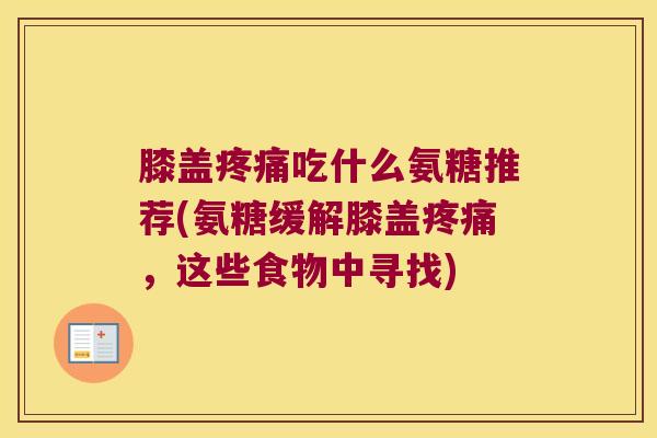 膝盖疼痛吃什么氨糖推荐(氨糖缓解膝盖疼痛,这些食物中寻找)