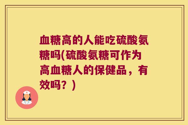 血糖高的人能吃硫酸氨糖吗(硫酸氨糖可作为高血糖人的保健品,有效吗?)