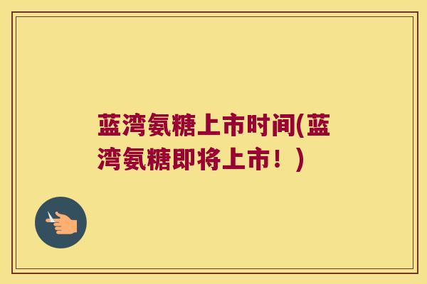 蓝湾氨糖上市时间(蓝湾氨糖即将上市!)