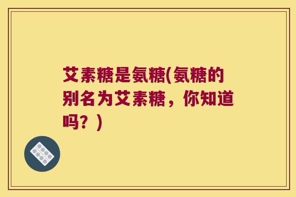 艾素糖是氨糖(氨糖的别名为艾素糖,你知道吗?) 艾素糖是氨糖(氨糖的别名为艾素糖,你知道吗?)