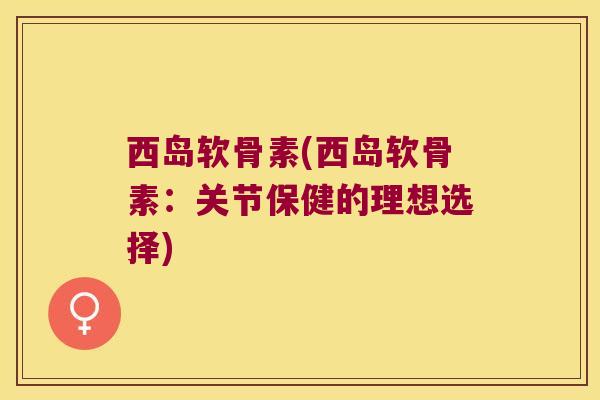 西岛软骨素(西岛软骨素:关节保健的理想选择)