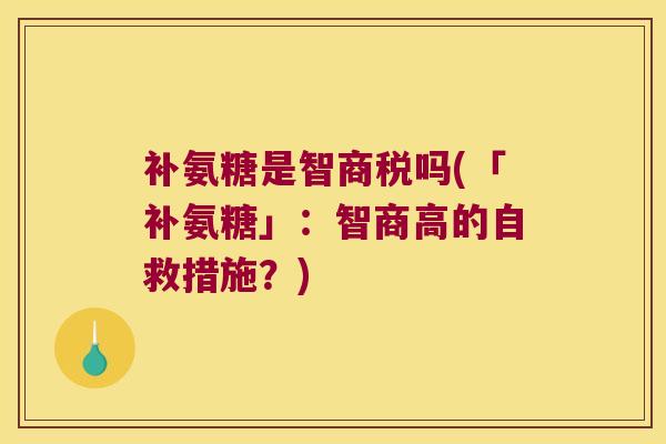 补氨糖是智商税吗(「补氨糖」:智商高的自救措施?)