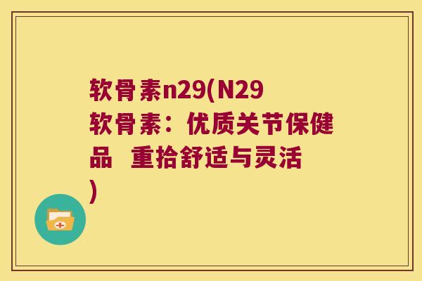 软骨素n29(N29软骨素:优质关节保健品 重拾舒适与灵活)