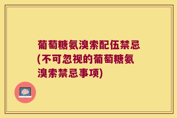葡萄糖氨溴索配伍禁忌(不可忽视的葡萄糖氨溴索禁忌事项)