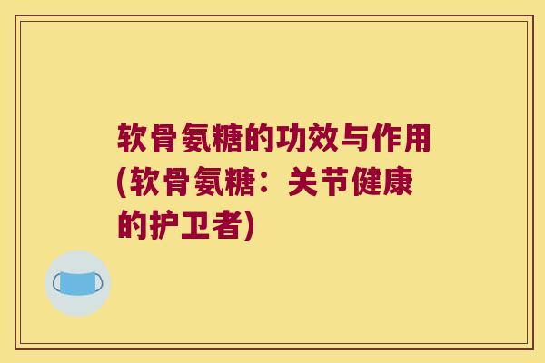 软骨氨糖的功效与作用(软骨氨糖:关节健康的护卫者)