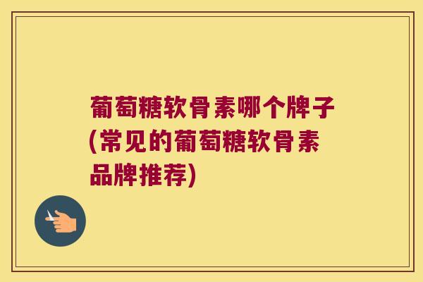 葡萄糖软骨素哪个牌子(常见的葡萄糖软骨素品牌推荐)