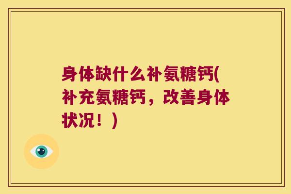 身体缺什么补氨糖钙(补充氨糖钙，改善身体状况！)