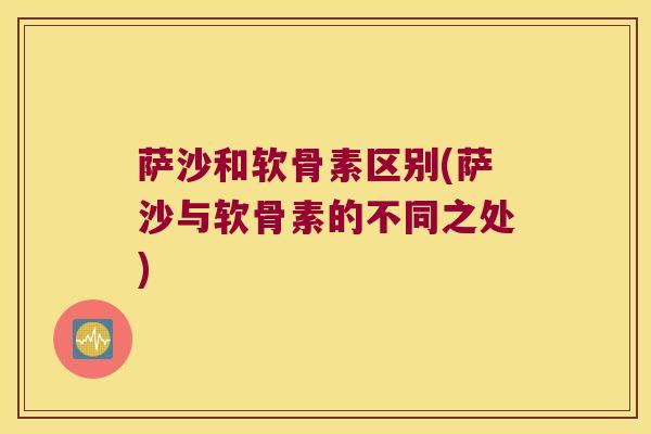 萨沙和软骨素区别(萨沙与软骨素的不同之处)