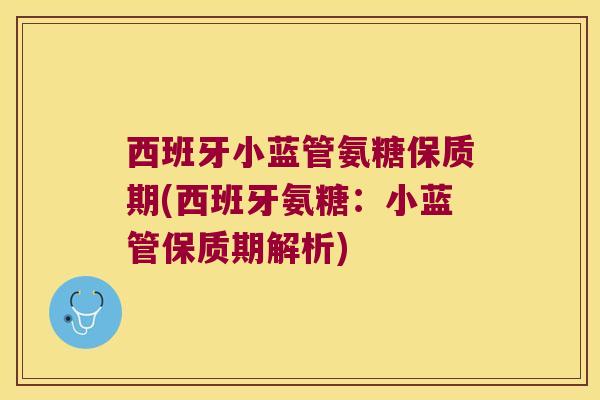 西班牙小蓝管氨糖保质期(西班牙氨糖:小蓝管保质期解析)