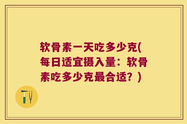 软骨素一天吃多少克(每日适宜摄入量:软骨素吃多少克最合适?)