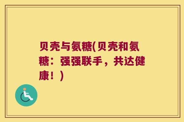 贝壳与氨糖(贝壳和氨糖:强强联手,共达健康!)