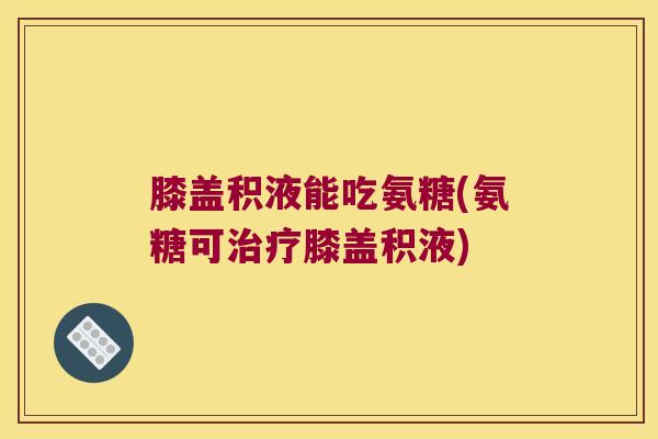 膝盖积液能吃氨糖(氨糖可治疗膝盖积液)