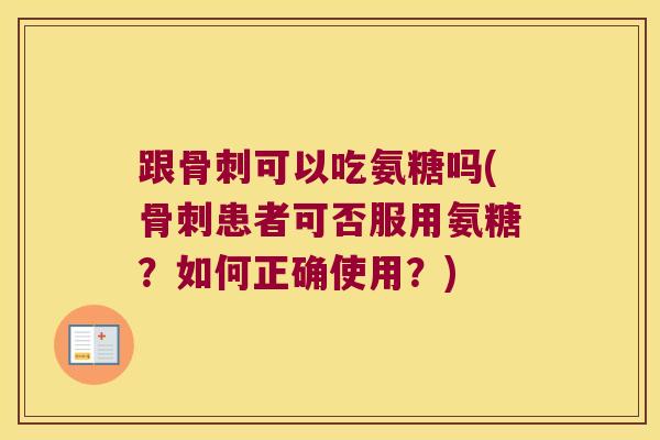 跟骨刺可以吃氨糖吗(骨刺患者可否服用氨糖?如何正确使用?)