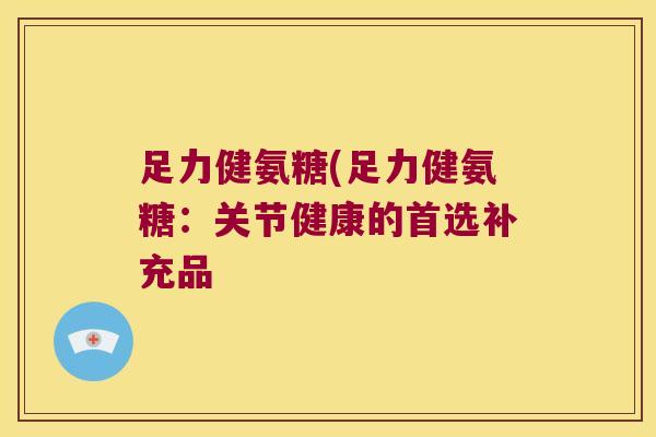 足力健氨糖(足力健氨糖:关节健康的首选补充品